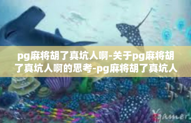 pg麻将胡了真坑人啊-关于pg麻将胡了真坑人啊的思考-pg麻将胡了真坑人啊