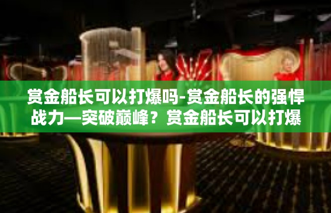赏金船长可以打爆吗-赏金船长的强悍战力—突破巅峰？赏金船长可以打爆吗