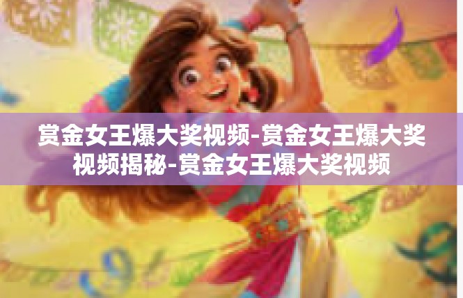 赏金女王爆大奖视频-赏金女王爆大奖视频揭秘-赏金女王爆大奖视频
