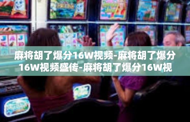 麻将胡了爆分16W视频-麻将胡了爆分16W视频盛传-麻将胡了爆分16W视频