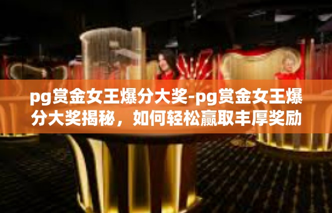 pg赏金女王爆分大奖-pg赏金女王爆分大奖揭秘，如何轻松赢取丰厚奖励-pg赏金女王爆分大奖