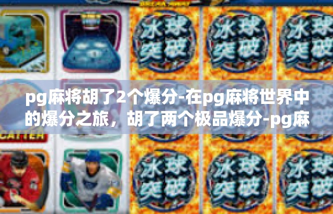 pg麻将胡了2个爆分-在pg麻将世界中的爆分之旅，胡了两个极品爆分-pg麻将胡了2个爆分