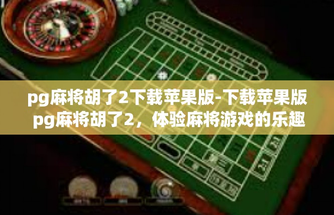 pg麻将胡了2下载苹果版-下载苹果版 pg麻将胡了2，体验麻将游戏的乐趣-pg麻将胡了2下载苹果版