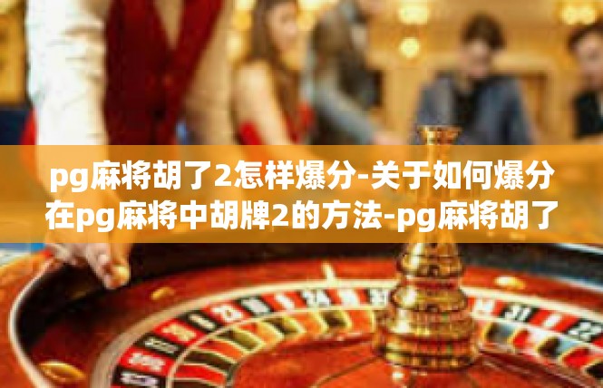 pg麻将胡了2怎样爆分-关于如何爆分在pg麻将中胡牌2的方法-pg麻将胡了2怎样爆分