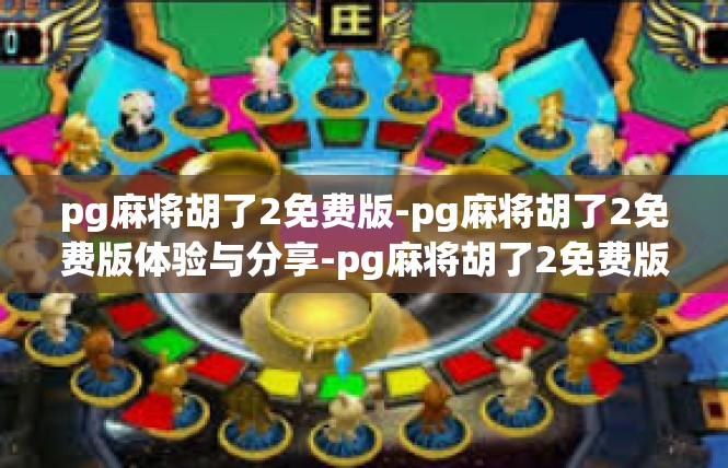 pg麻将胡了2免费版-pg麻将胡了2免费版体验与分享-pg麻将胡了2免费版