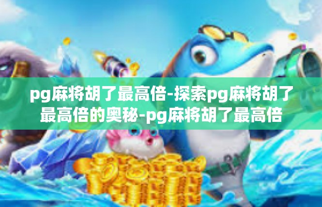 pg麻将胡了最高倍-探索pg麻将胡了最高倍的奥秘-pg麻将胡了最高倍