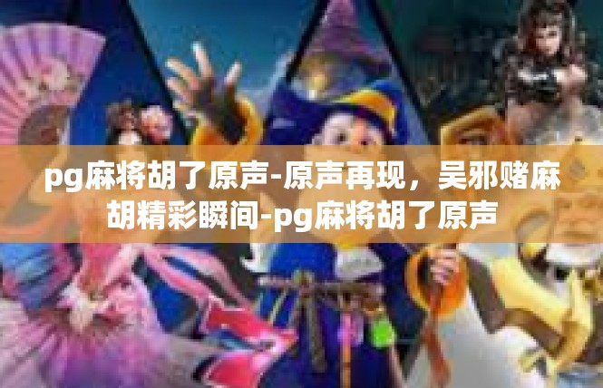 pg麻将胡了原声-原声再现，吴邪赌麻胡精彩瞬间-pg麻将胡了原声