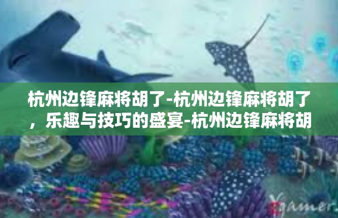 杭州边锋麻将胡了-杭州边锋麻将胡了，乐趣与技巧的盛宴-杭州边锋麻将胡了