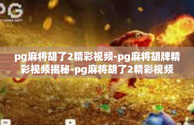 pg麻将胡了2精彩视频-pg麻将胡牌精彩视频揭秘-pg麻将胡了2精彩视频
