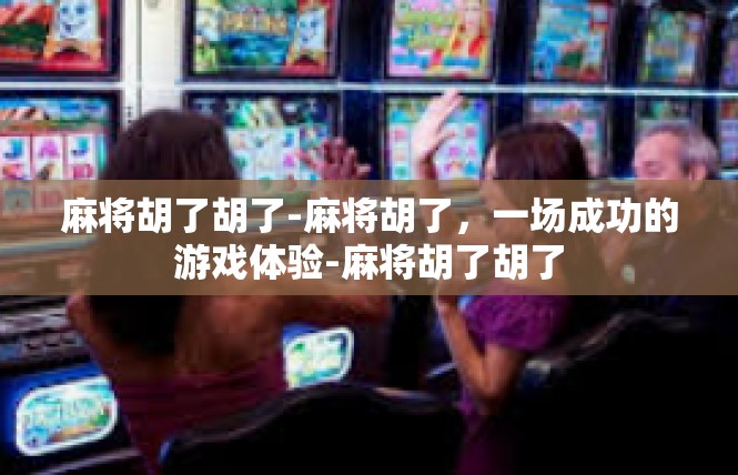 麻将胡了胡了-麻将胡了，一场成功的游戏体验-麻将胡了胡了