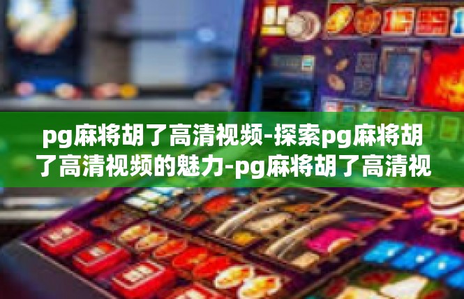pg麻将胡了高清视频-探索pg麻将胡了高清视频的魅力-pg麻将胡了高清视频