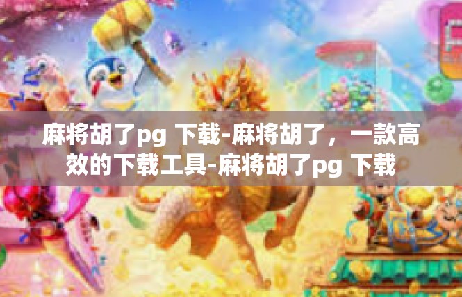 麻将胡了pg 下载-麻将胡了，一款高效的下载工具-麻将胡了pg 下载