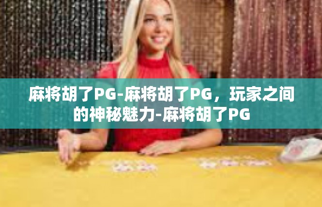 麻将胡了PG-麻将胡了PG，玩家之间的神秘魅力-麻将胡了PG