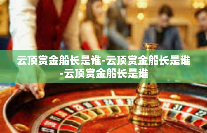 云顶赏金船长是谁-云顶赏金船长是谁-云顶赏金船长是谁