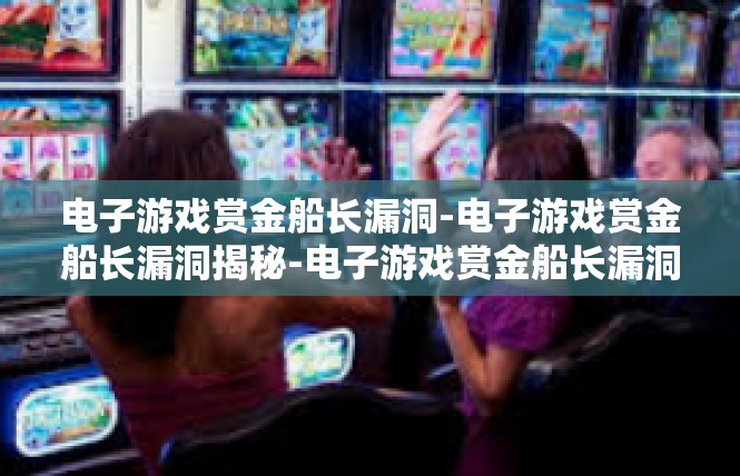 电子游戏赏金船长漏洞-电子游戏赏金船长漏洞揭秘-电子游戏赏金船长漏洞