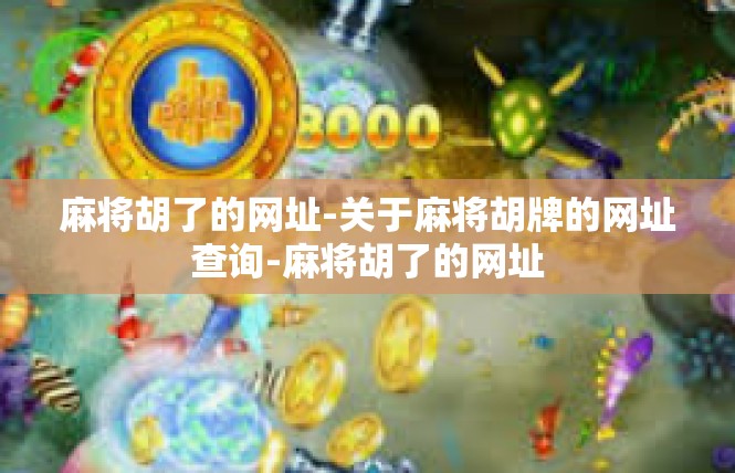 麻将胡了的网址-关于麻将胡牌的网址查询-麻将胡了的网址