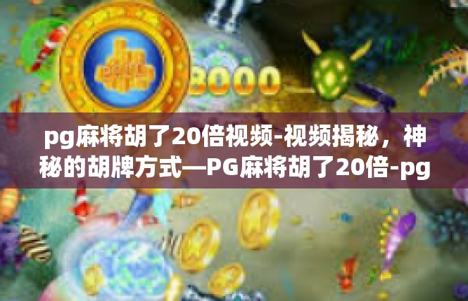 pg麻将胡了20倍视频-视频揭秘，神秘的胡牌方式—PG麻将胡了20倍-pg麻将胡了20倍视频