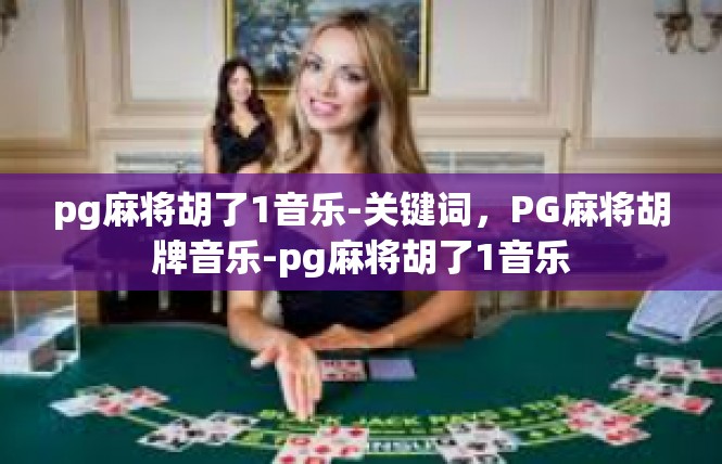pg麻将胡了1音乐-关键词，PG麻将胡牌音乐-pg麻将胡了1音乐