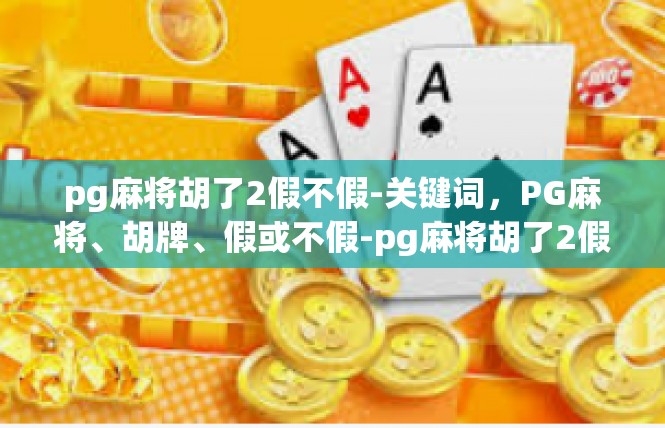 pg麻将胡了2假不假-关键词，PG麻将、胡牌、假或不假-pg麻将胡了2假不假