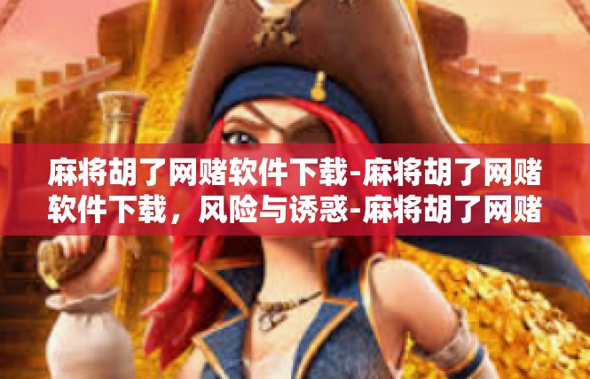 麻将胡了网赌软件下载-麻将胡了网赌软件下载，风险与诱惑-麻将胡了网赌软件下载