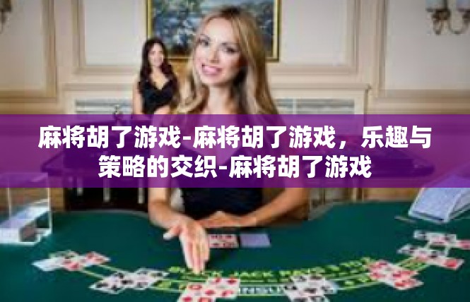 麻将胡了游戏-麻将胡了游戏，乐趣与策略的交织-麻将胡了游戏