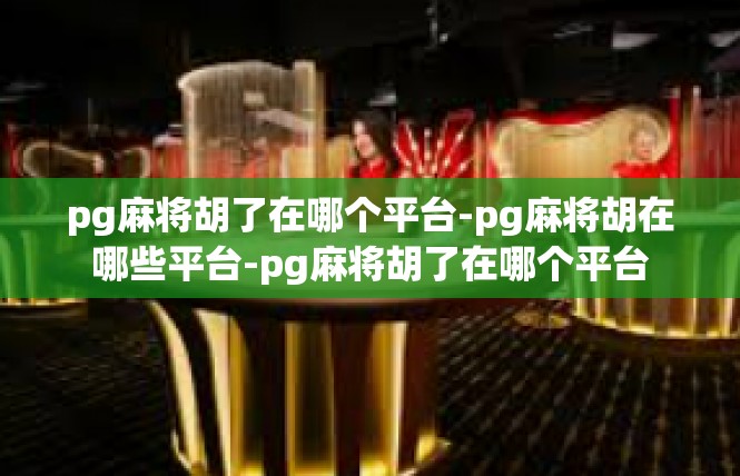pg麻将胡了在哪个平台-pg麻将胡在哪些平台-pg麻将胡了在哪个平台