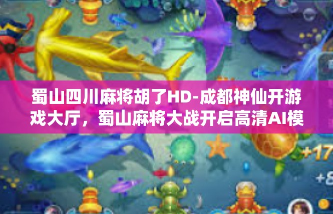 蜀山四川麻将胡了HD-成都神仙开游戏大厅，蜀山麻将大战开启高清AI模式HD—话说电子桌游的一处新兴派对-蜀山四川麻将胡了HD