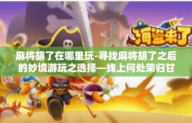麻将胡了在哪里玩-寻找麻将胡了之后的妙境游玩之选择—线上何处荣归甘巷？麻将胡了在哪里玩