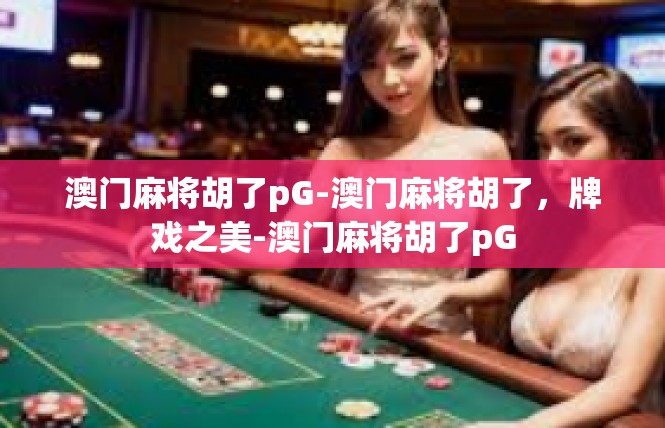 澳门麻将胡了pG-澳门麻将胡了，牌戏之美-澳门麻将胡了pG