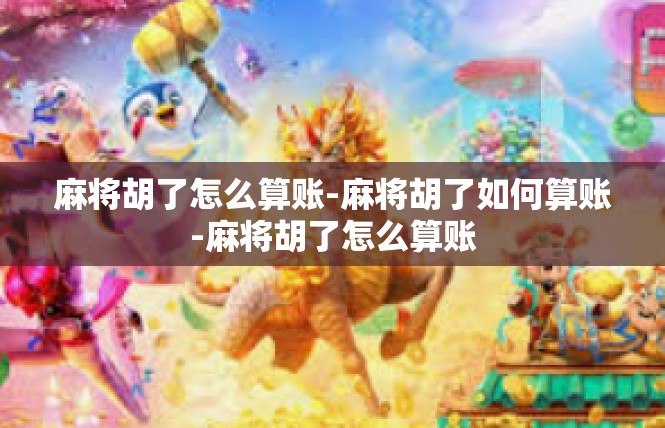 麻将胡了怎么算账-麻将胡了如何算账-麻将胡了怎么算账
