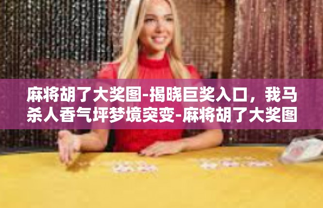 麻将胡了大奖图-揭晓巨奖入口，我马杀人香气坪梦境突变-麻将胡了大奖图
