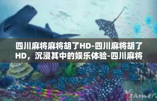 四川麻将麻将胡了HD-四川麻将胡了HD，沉浸其中的娱乐体验-四川麻将麻将胡了HD
