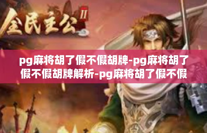 pg麻将胡了假不假胡牌-pg麻将胡了假不假胡牌解析-pg麻将胡了假不假胡牌