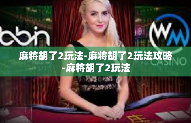 麻将胡了2玩法-麻将胡了2玩法攻略-麻将胡了2玩法