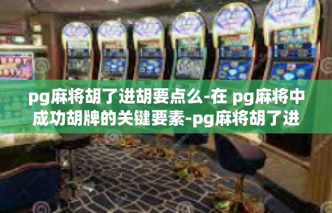 pg麻将胡了进胡要点么-在 pg麻将中成功胡牌的关键要素-pg麻将胡了进胡要点么