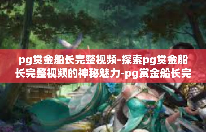 pg赏金船长完整视频-探索pg赏金船长完整视频的神秘魅力-pg赏金船长完整视频