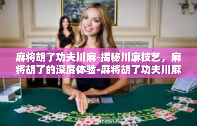 麻将胡了功夫川麻-揭秘川麻技艺，麻将胡了的深度体验-麻将胡了功夫川麻