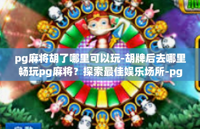 pg麻将胡了哪里可以玩-胡牌后去哪里畅玩pg麻将？探索最佳娱乐场所-pg麻将胡了哪里可以玩
