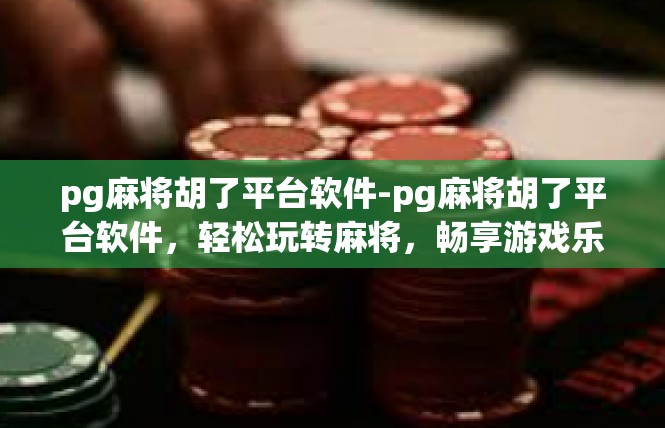 pg麻将胡了平台软件-pg麻将胡了平台软件，轻松玩转麻将，畅享游戏乐趣-pg麻将胡了平台软件