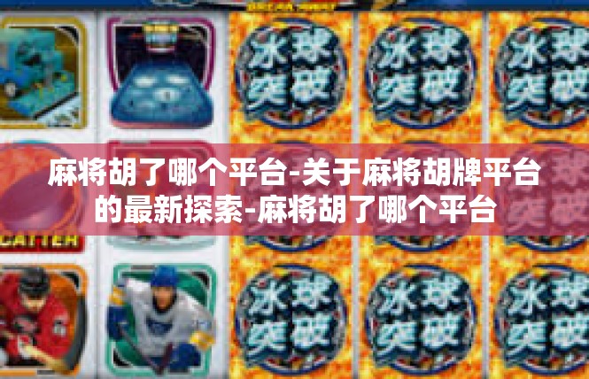 麻将胡了哪个平台-关于麻将胡牌平台的最新探索-麻将胡了哪个平台