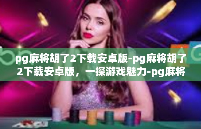 pg麻将胡了2下载安卓版-pg麻将胡了2下载安卓版，一探游戏魅力-pg麻将胡了2下载安卓版