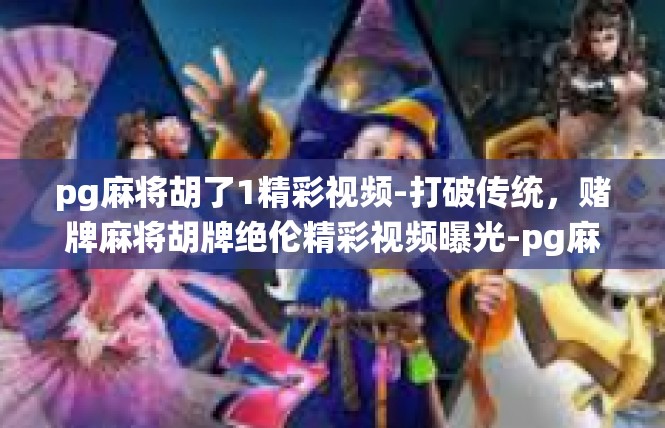 pg麻将胡了1精彩视频-打破传统，赌牌麻将胡牌绝伦精彩视频曝光-pg麻将胡了1精彩视频