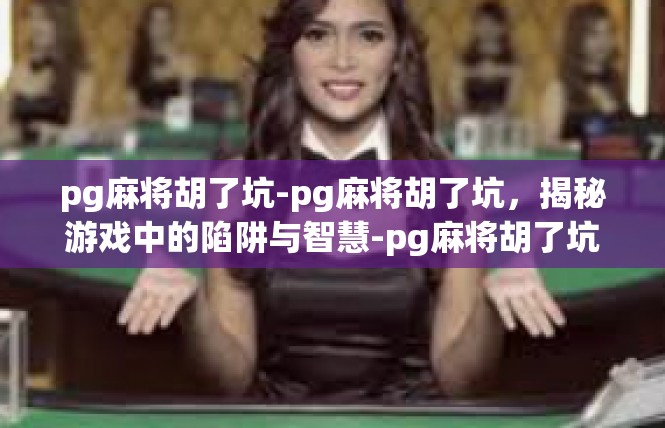 pg麻将胡了坑-pg麻将胡了坑，揭秘游戏中的陷阱与智慧-pg麻将胡了坑