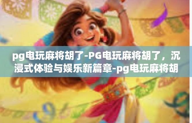 pg电玩麻将胡了-PG电玩麻将胡了，沉浸式体验与娱乐新篇章-pg电玩麻将胡了