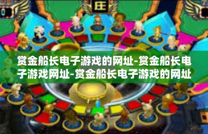 赏金船长电子游戏的网址-赏金船长电子游戏网址-赏金船长电子游戏的网址