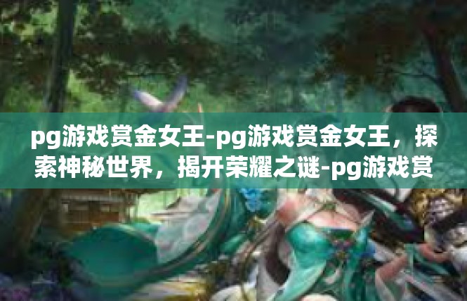 pg游戏赏金女王-pg游戏赏金女王，探索神秘世界，揭开荣耀之谜-pg游戏赏金女王