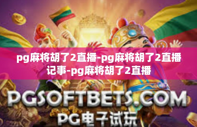 pg麻将胡了2直播-pg麻将胡了2直播记事-pg麻将胡了2直播
