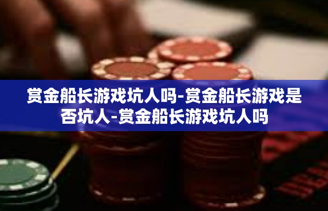 赏金船长游戏坑人吗-赏金船长游戏是否坑人-赏金船长游戏坑人吗