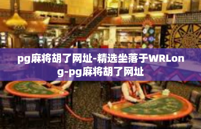 pg麻将胡了网址-精选坐落于WRLong-pg麻将胡了网址