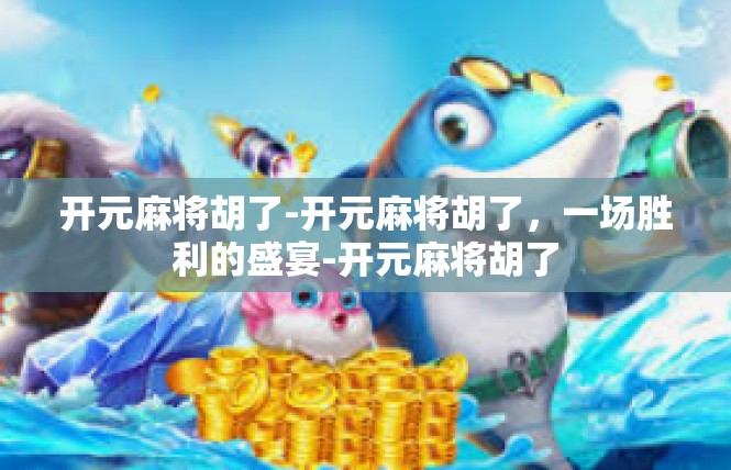 开元麻将胡了-开元麻将胡了，一场胜利的盛宴-开元麻将胡了